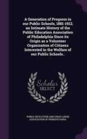 A Generation of Progress in Our Public Schools, 1881-1912; an Intimate History of the Public Education Association of Philadelphia Since Its Origin as a Volunteer Organization of Citizens Interested in the Welfare of Our Public Schools..