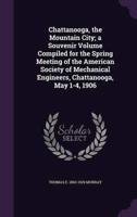 Chattanooga, the Mountain City; a Souvenir Volume Compiled for the Spring Meeting of the American Society of Mechanical Engineers, Chattanooga, May 1-4, 1906