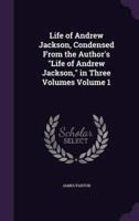 Life of Andrew Jackson, Condensed From the Author's "Life of Andrew Jackson," in Three Volumes Volume 1
