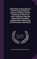 Interesting Correspondence Between His Excellency Governor Sullivan and Col. Pickering; in Which the Latter Vindicates Himself Against the Groundless Charges Made Against Him by the Governor and Others