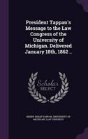 President Tappan's Message to the Law Congress of the University of Michigan. Delivered January 18Th, 1862 ..