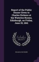 Report of the Public Dinner Given to Charles Dickens at the Waterloo Rooms, Edinburgh, on Friday, June 25, 1841