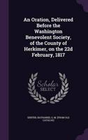 An Oration, Delivered Before the Washington Benevolent Society, of the County of Herkimer, on the 22D February, 1817