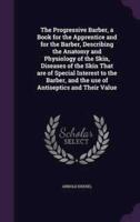 The Progressive Barber, a Book for the Apprentice and for the Barber, Describing the Anatomy and Physiology of the Skin, Diseases of the Skin That Are of Special Interest to the Barber, and the Use of Antiseptics and Their Value