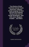 True Stories of Great American Men for Young Americans; Telling in Simple Language for Boys and Girls the Inspiring Stories of the Lives of George Washington, John Paul Jones, Benjamin Franklin ... And Others