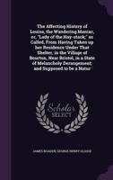 The Affecting History of Louisa, the Wandering Maniac, or, "Lady of the Hay-Stack;" So Called, From Having Taken Up Her Residence Under That Shelter, in the Village of Bourton, Near Bristol, in a State of Melancholy Derangement; and Supposed to Be a Natur