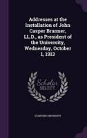 Addresses at the Installation of John Casper Branner, LL.D., as President of the University, Wednesday, October 1, 1913