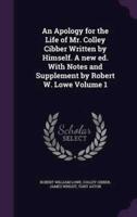 An Apology for the Life of Mr. Colley Cibber Written by Himself. A New Ed. With Notes and Supplement by Robert W. Lowe Volume 1