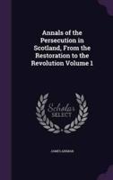 Annals of the Persecution in Scotland, From the Restoration to the Revolution Volume 1