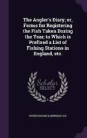 The Angler's Diary; or, Forms for Registering the Fish Taken During the Year; to Which Is Prefixed a List of Fishing Stations in England, Etc.