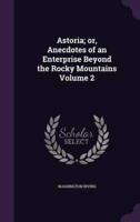 Astoria; or, Anecdotes of an Enterprise Beyond the Rocky Mountains Volume 2