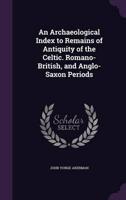 An Archaeological Index to Remains of Antiquity of the Celtic. Romano-British, and Anglo-Saxon Periods