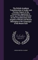 The British Academy Transliteration of Arabic and Persian; Report of the Committee Appointed to Draw Up a Practical Scheme for the Transliteration Into English of Words and Names Belonging to the Languages of the Nearer East