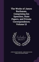 The Works of James Buchanan, Comprising His Speeches, State Papers, and Private Correspondence; Volume 12