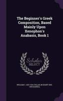 The Beginner's Greek Composition, Based Mainly Upon Xenophon's Anabasis, Book 1