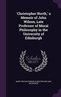 'Christopher North, ' a Memoir of John Wilson, Late Professor of Moral Philosophy in the University of Edinburgh