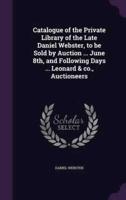 Catalogue of the Private Library of the Late Daniel Webster, to Be Sold by Auction ... June 8Th, and Following Days ... Leonard & Co., Auctioneers