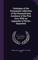 Catalogue of the Permanent Collection of the Pennsylvania Academy of the Fine Arts, With an Appendix of Works Deposited