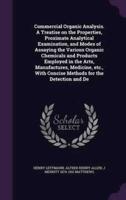 Commercial Organic Analysis. A Treatise on the Properties, Proximate Analytical Examination, and Modes of Assaying the Various Organic Chemicals and Products Employed in the Arts, Manufactures, Medicine, Etc., With Concise Methods for the Detection and De