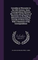Corrodies at Worcester in the 14th Century. Some Correspondence Between the Crown and the Priory of Worcester in the Reign of Edward II, Concerning the Corrody of Alicia Conan, With a Summary of the Correspondence