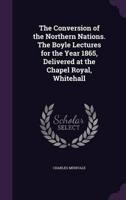 The Conversion of the Northern Nations. The Boyle Lectures for the Year 1865, Delivered at the Chapel Royal, Whitehall