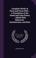 Complete Works in Verse and Prose With ... A Translation of the Greek and Latin Poetry ... Edited With Memorial-Introductions, and Note