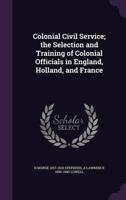 Colonial Civil Service; the Selection and Training of Colonial Officials in England, Holland, and France