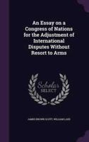 An Essay on a Congress of Nations for the Adjustment of International Disputes Without Resort to Arms