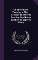 On Systematic Farming; a Short Treatise on Present Farming Conditions and How to Improve Them