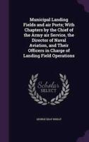 Municipal Landing Fields and Air Ports; With Chapters by the Chief of the Army Air Service, the Director of Naval Aviation, and Their Officers in Charge of Landing Field Operations