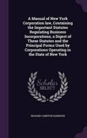 A Manual of New York Corporation Law, Containing the Important Statutes Regulating Business Incorporations, a Digest of These Statutes and the Principal Forms Used by Corporations Operating in the State of New York