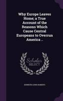 Why Europe Leaves Home; a True Account of the Reasons Which Cause Central Europeans to Overrun America ..