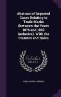 Abstract of Reported Cases Relating to Trade Marks (Between the Years 1876 and 1892 Inclusive). With the Statutes and Rules