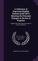 A Collection of Important English Statutes [1100-1877] Showing the Principal Changes in the Law of Property