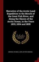 Narrative of the Arctic Land Expedition to the Mouth of the Great Fish River, and Along the Shores of the Arctic Ocean, in the Years 1833, 1834 and 1835