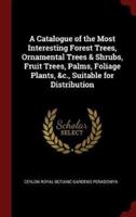 A Catalogue of the Most Interesting Forest Trees, Ornamental Trees & Shrubs, Fruit Trees, Palms, Foliage Plants, &C., Suitable for Distribution