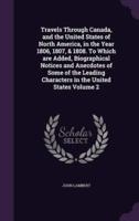 Travels Through Canada, and the United States of North America, in the Year 1806, 1807, & 1808. To Which Are Added, Biographical Notices and Anecdotes of Some of the Leading Characters in the United States Volume 2