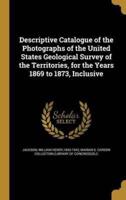 Descriptive Catalogue of the Photographs of the United States Geological Survey of the Territories, for the Years 1869 to 1873, Inclusive