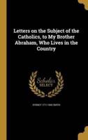 Letters on the Subject of the Catholics, to My Brother Abraham, Who Lives in the Country