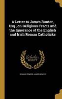 A Letter to James Bunter, Esq., on Religious Tracts and the Ignorance of the English and Irish Roman Catholicks