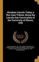 Abraham Lincoln Today; a War-Time Tribute, Being the Lincoln Day Convocation of the University of Illinois, 1918