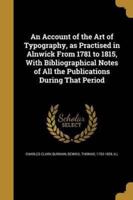 An Account of the Art of Typography, as Practised in Alnwick From 1781 to 1815, With Bibliographical Notes of All the Publications During That Period