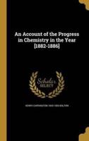 An Account of the Progress in Chemistry in the Year [1882-1886]