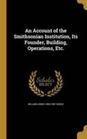 An Account of the Smithsonian Institution, Its Founder, Building, Operations, Etc.