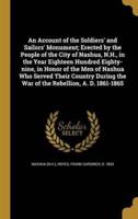 An Account of the Soldiers' and Sailors' Monument; Erected by the People of the City of Nashua, N.H., in the Year Eighteen Hundred Eighty-Nine, in Honor of the Men of Nashua Who Served Their Country During the War of the Rebellion, A. D. 1861-1865
