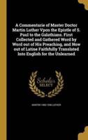 A Commentarie of Master Doctor Martin Luther Vpon the Epistle of S. Paul to the Galathians. First Collected and Gathered Word by Word Out of His Preaching, and Now Out of Latine Faithfully Translated Into English for the Unlearned
