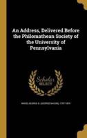 An Address, Delivered Before the Philomathean Society of the University of Pennsylvania