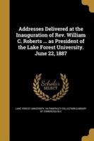Addresses Delivered at the Inauguration of Rev. William C. Roberts ... As President of the Lake Forest University. June 22, 1887