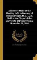 Addresses Made at the Meeting Held in Memory of William Pepper, M.D., LL.D., Held in the Chapel of the University of Pennsylvania, November 29, 1898