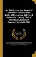 An Address on the Aspect of National Affairs and the Right of Secession. Delivered Before the Literary Club of Cincinnati, Saturday Evening, March 16, 1861